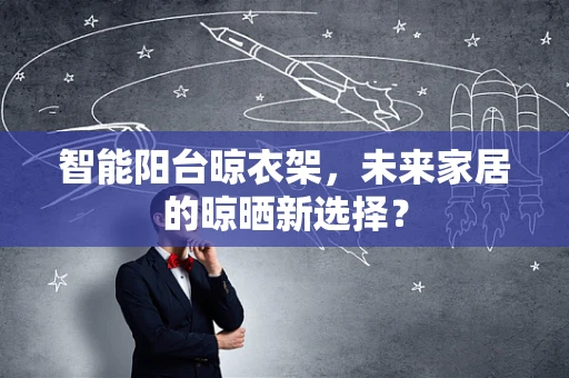 智能阳台晾衣架，未来家居的晾晒新选择？