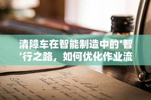 清障车在智能制造中的‘智’行之路，如何优化作业流程与效率？