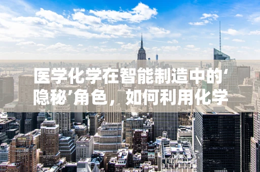医学化学在智能制造中的‘隐秘’角色，如何利用化学原理提升医疗设备精度与安全性？