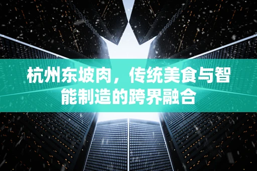 杭州东坡肉，传统美食与智能制造的跨界融合
