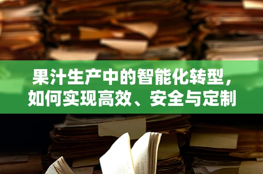 果汁生产中的智能化转型，如何实现高效、安全与定制化的生产？