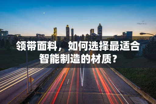 领带面料，如何选择最适合智能制造的材质？