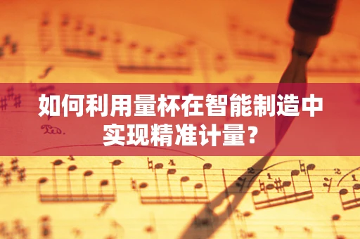 如何利用量杯在智能制造中实现精准计量？
