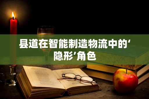县道在智能制造物流中的‘隐形’角色