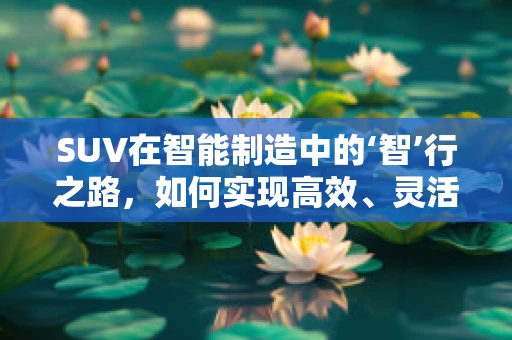 SUV在智能制造中的‘智’行之路，如何实现高效、灵活的生产线配置？