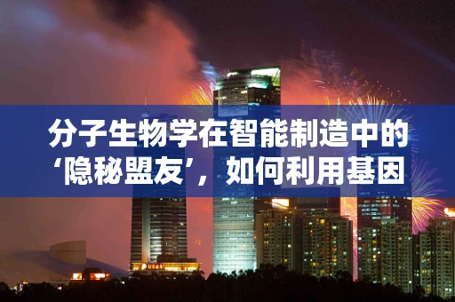 分子生物学在智能制造中的‘隐秘盟友’，如何利用基因编辑技术优化生产流程？