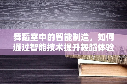 舞蹈室中的智能制造，如何通过智能技术提升舞蹈体验？