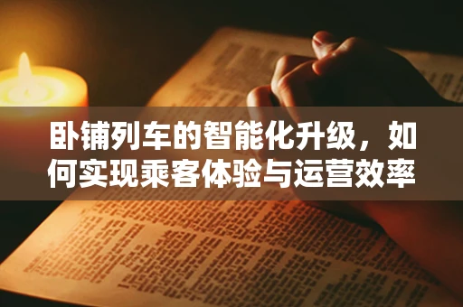 卧铺列车的智能化升级，如何实现乘客体验与运营效率的双重飞跃？