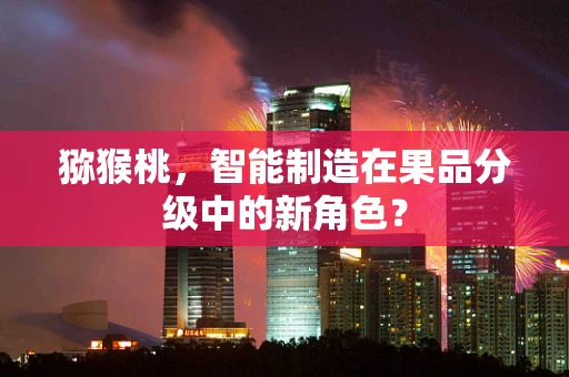 猕猴桃，智能制造在果品分级中的新角色？