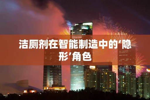 洁厕剂在智能制造中的‘隐形’角色