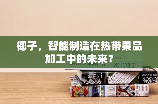 椰子，智能制造在热带果品加工中的未来？
