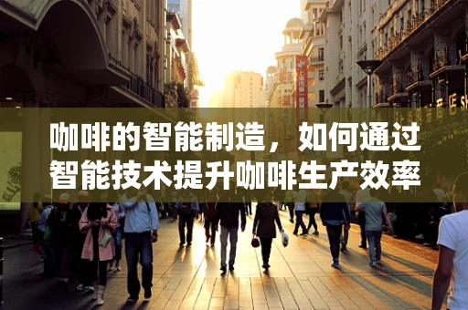 咖啡的智能制造，如何通过智能技术提升咖啡生产效率与品质？