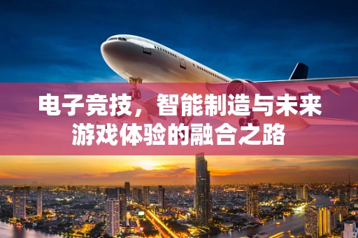 电子竞技，智能制造与未来游戏体验的融合之路