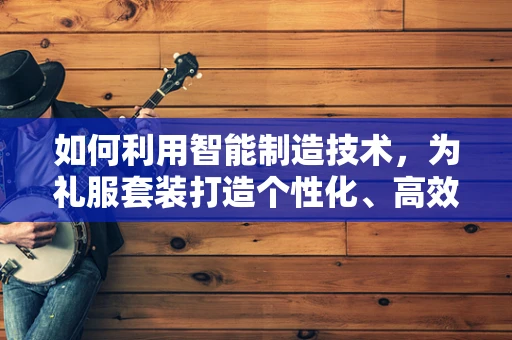 如何利用智能制造技术，为礼服套装打造个性化、高效的生产流程？