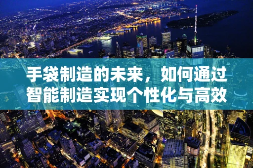手袋制造的未来，如何通过智能制造实现个性化与高效并进？