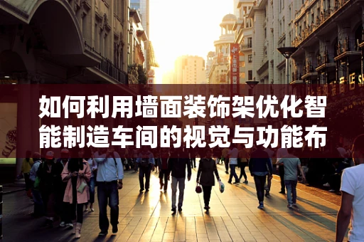 如何利用墙面装饰架优化智能制造车间的视觉与功能布局？