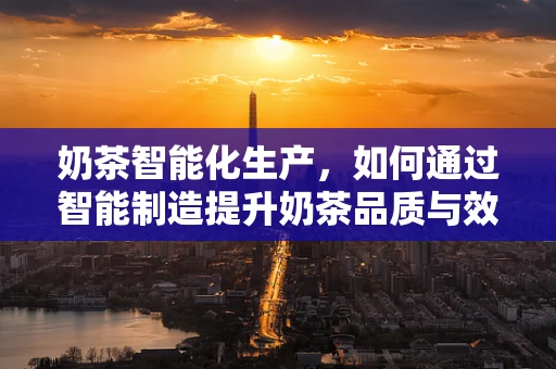 奶茶智能化生产，如何通过智能制造提升奶茶品质与效率？