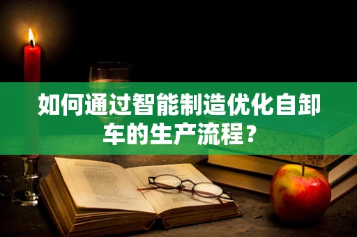 如何通过智能制造优化自卸车的生产流程？