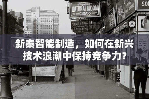 新泰智能制造，如何在新兴技术浪潮中保持竞争力？