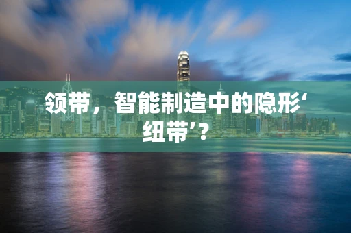 领带，智能制造中的隐形‘纽带’？