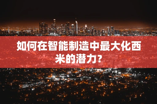 如何在智能制造中最大化西米的潜力？