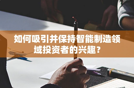 如何吸引并保持智能制造领域投资者的兴趣？