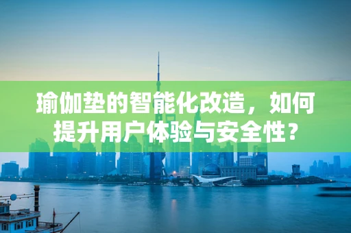 瑜伽垫的智能化改造，如何提升用户体验与安全性？