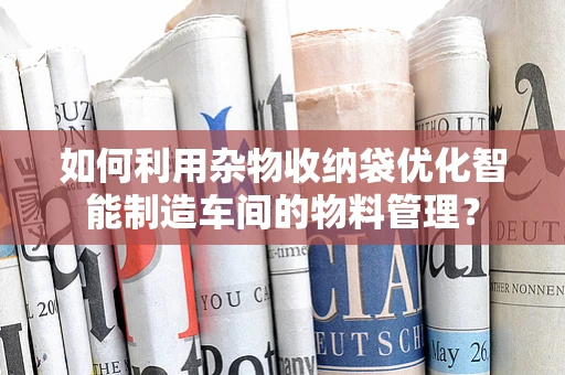 如何利用杂物收纳袋优化智能制造车间的物料管理？