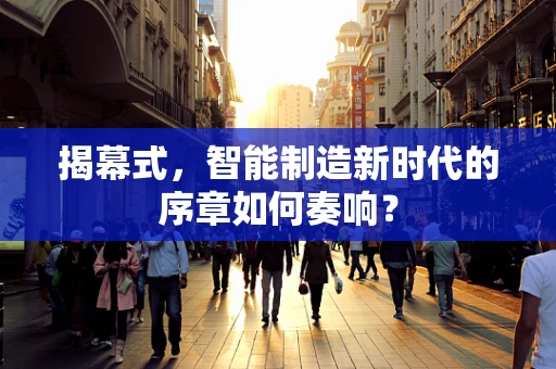 揭幕式，智能制造新时代的序章如何奏响？