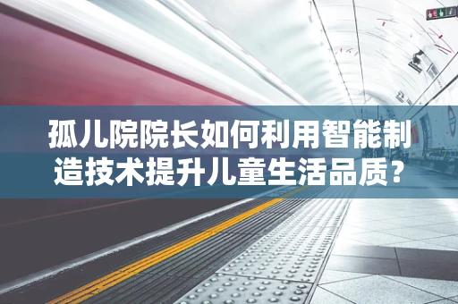 孤儿院院长如何利用智能制造技术提升儿童生活品质？