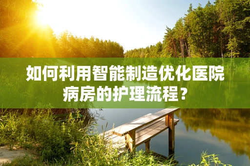 如何利用智能制造优化医院病房的护理流程？