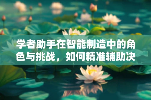 学者助手在智能制造中的角色与挑战，如何精准辅助决策？