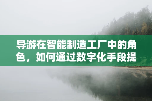 导游在智能制造工厂中的角色，如何通过数字化手段提升游客体验？
