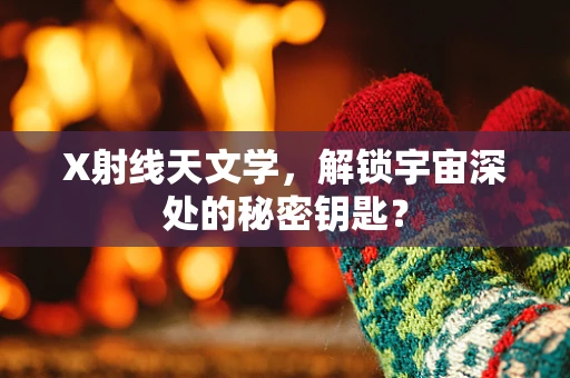 X射线天文学，解锁宇宙深处的秘密钥匙？