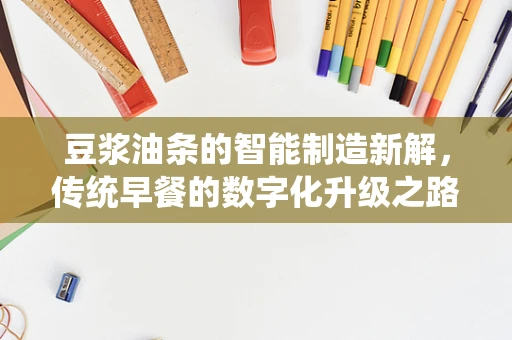 豆浆油条的智能制造新解，传统早餐的数字化升级之路