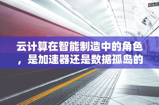 云计算在智能制造中的角色，是加速器还是数据孤岛的源头？