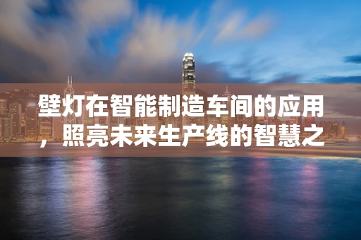 壁灯在智能制造车间的应用，照亮未来生产线的智慧之光？