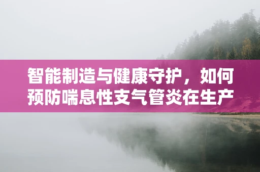 智能制造与健康守护，如何预防喘息性支气管炎在生产环境中的发生？