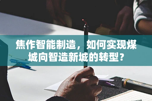 焦作智能制造，如何实现煤城向智造新城的转型？
