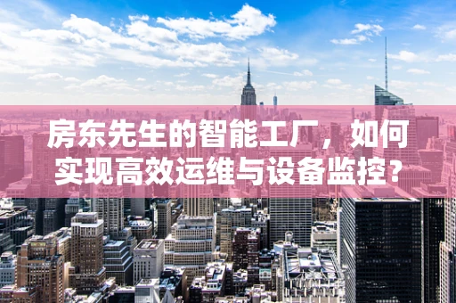 房东先生的智能工厂，如何实现高效运维与设备监控？