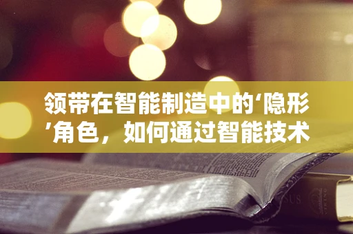 领带在智能制造中的‘隐形’角色，如何通过智能技术提升其生产效率与个性化定制？