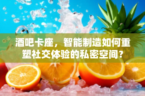 酒吧卡座，智能制造如何重塑社交体验的私密空间？