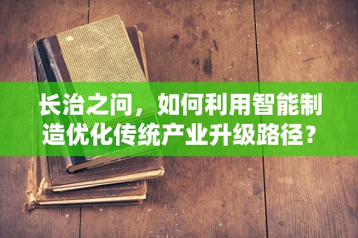 长治之问，如何利用智能制造优化传统产业升级路径？
