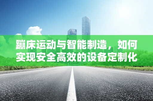 蹦床运动与智能制造，如何实现安全高效的设备定制化生产？