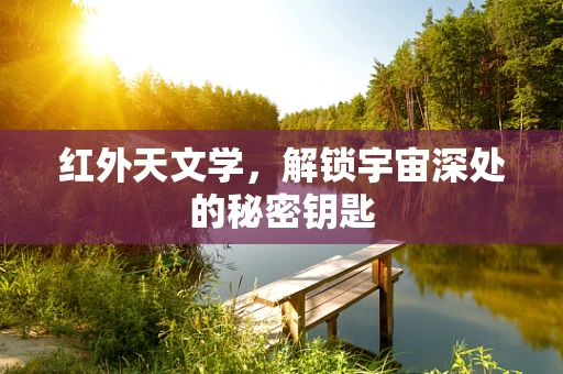 红外天文学，解锁宇宙深处的秘密钥匙