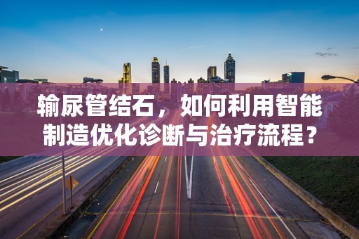 输尿管结石，如何利用智能制造优化诊断与治疗流程？