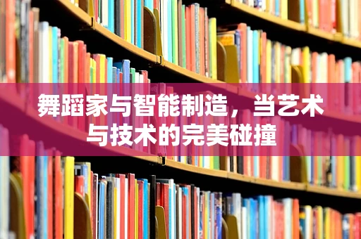 舞蹈家与智能制造，当艺术与技术的完美碰撞