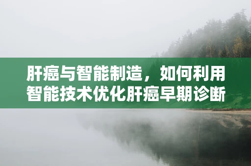 肝癌与智能制造，如何利用智能技术优化肝癌早期诊断与治疗？