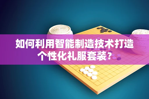 如何利用智能制造技术打造个性化礼服套装？