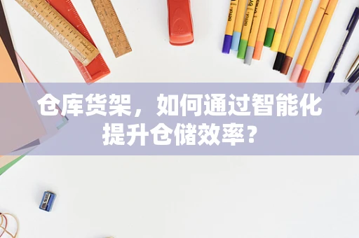 仓库货架，如何通过智能化提升仓储效率？
